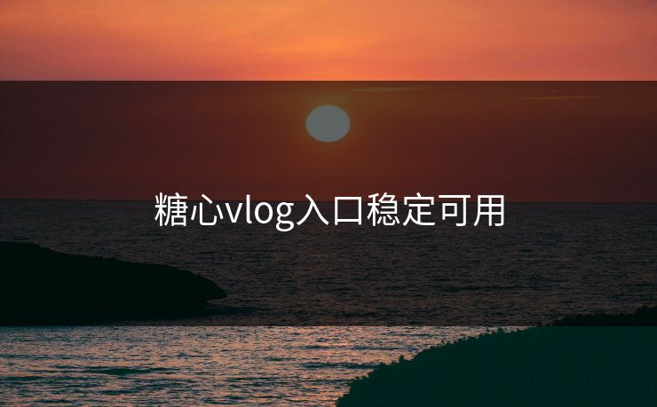 糖心vlog入口稳定可用