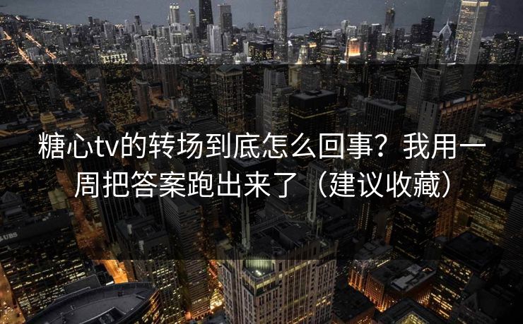 糖心tv的转场到底怎么回事？我用一周把答案跑出来了（建议收藏）
