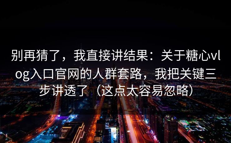 别再猜了，我直接讲结果：关于糖心vlog入口官网的人群套路，我把关键三步讲透了（这点太容易忽略）
