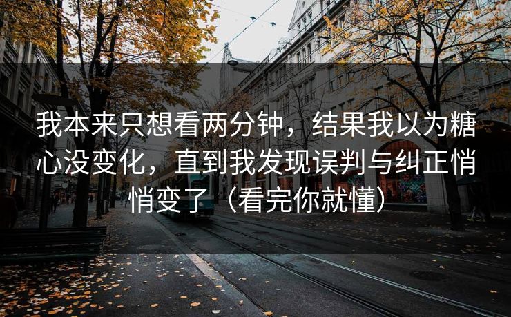 我本来只想看两分钟，结果我以为糖心没变化，直到我发现误判与纠正悄悄变了（看完你就懂）