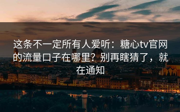 这条不一定所有人爱听：糖心tv官网的流量口子在哪里？别再瞎猜了，就在通知