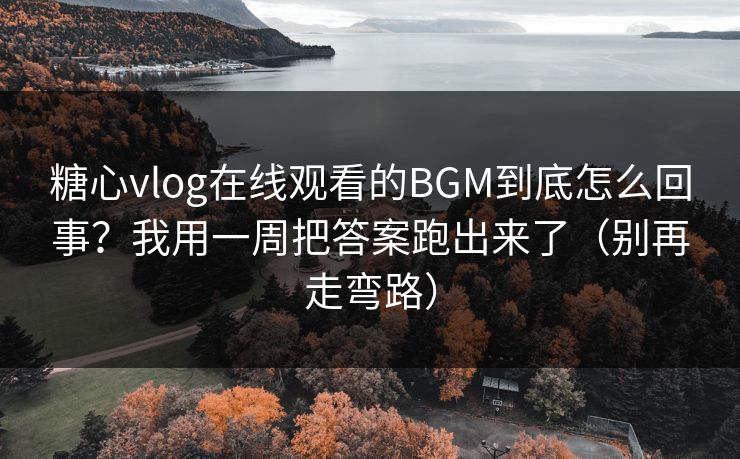 糖心vlog在线观看的BGM到底怎么回事？我用一周把答案跑出来了（别再走弯路）