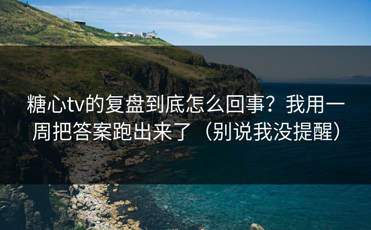 糖心tv的复盘到底怎么回事？我用一周把答案跑出来了（别说我没提醒）