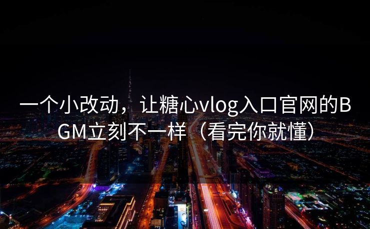 一个小改动，让糖心vlog入口官网的BGM立刻不一样（看完你就懂）