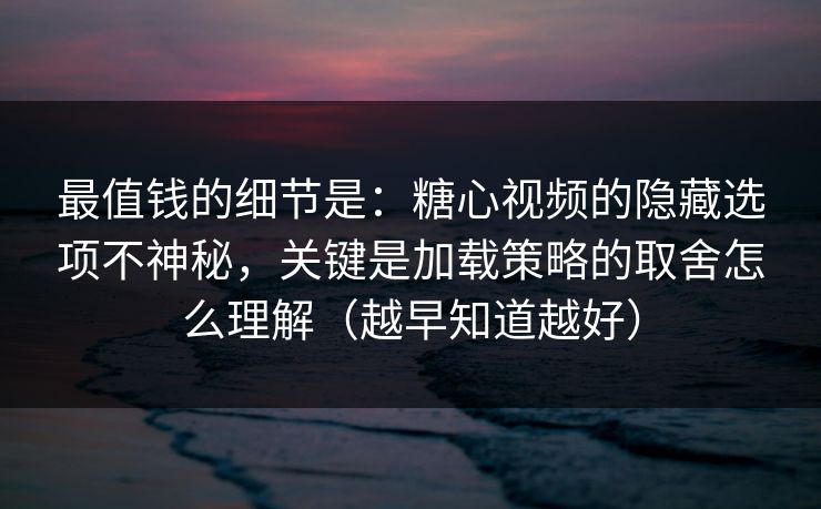 最值钱的细节是：糖心视频的隐藏选项不神秘，关键是加载策略的取舍怎么理解（越早知道越好）
