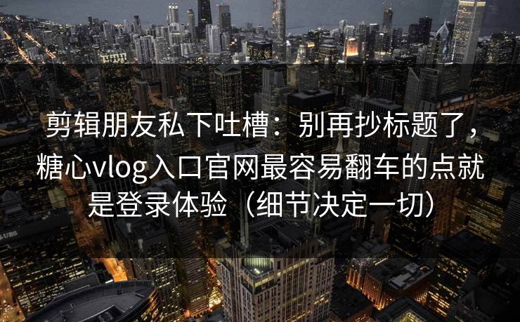剪辑朋友私下吐槽：别再抄标题了，糖心vlog入口官网最容易翻车的点就是登录体验（细节决定一切）