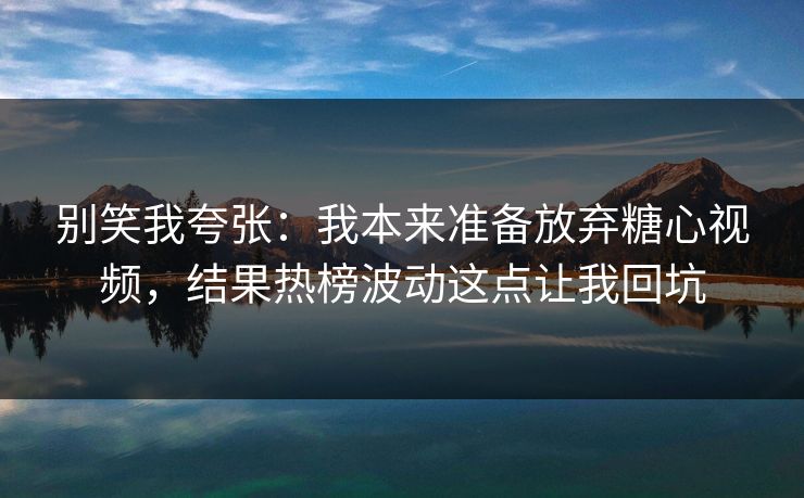 别笑我夸张：我本来准备放弃糖心视频，结果热榜波动这点让我回坑