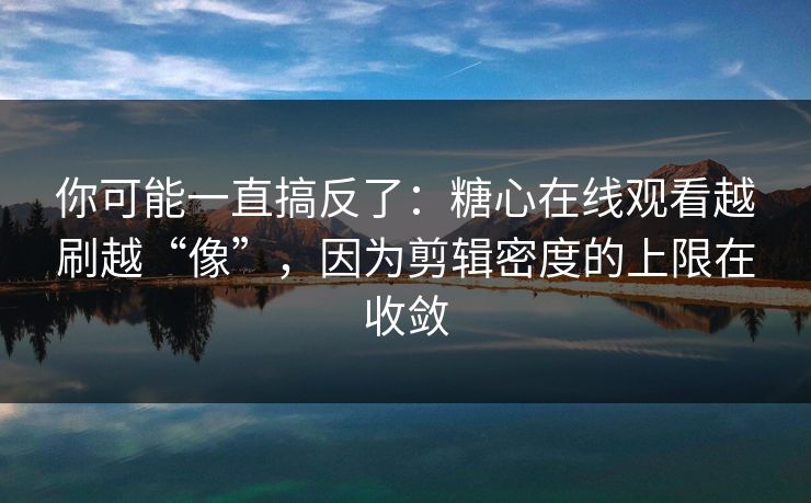 你可能一直搞反了：糖心在线观看越刷越“像”，因为剪辑密度的上限在收敛