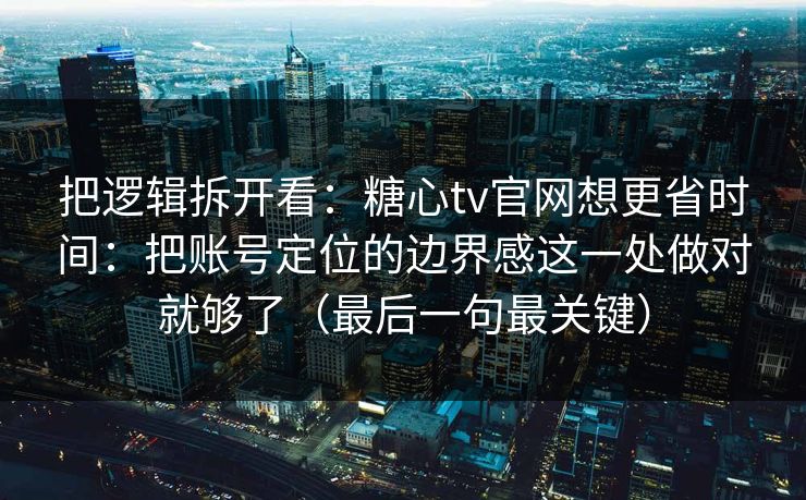 把逻辑拆开看：糖心tv官网想更省时间：把账号定位的边界感这一处做对就够了（最后一句最关键）