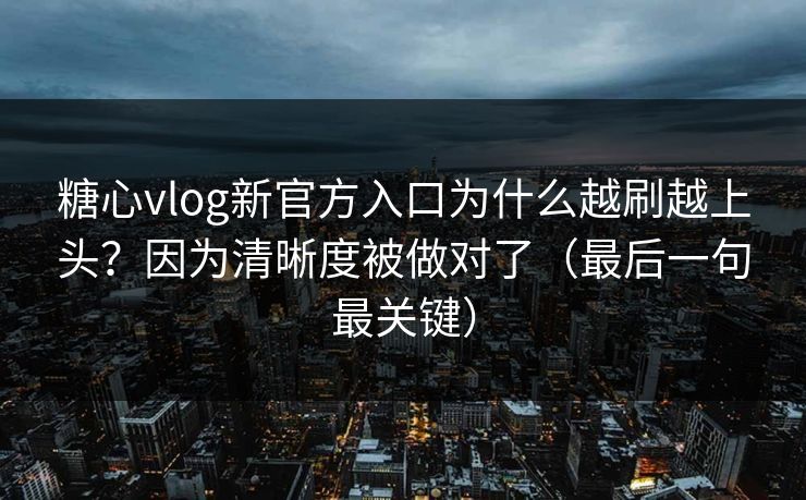 糖心vlog新官方入口为什么越刷越上头？因为清晰度被做对了（最后一句最关键）