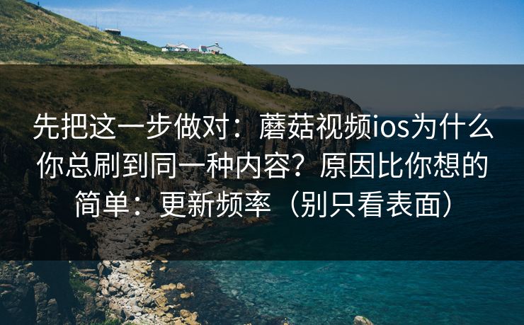 先把这一步做对：蘑菇视频ios为什么你总刷到同一种内容？原因比你想的简单：更新频率（别只看表面）