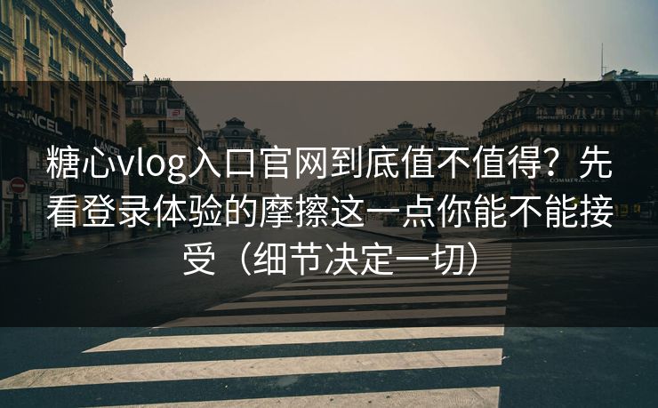 糖心vlog入口官网到底值不值得？先看登录体验的摩擦这一点你能不能接受（细节决定一切）