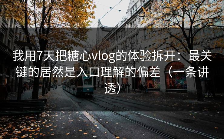 我用7天把糖心vlog的体验拆开：最关键的居然是入口理解的偏差（一条讲透）