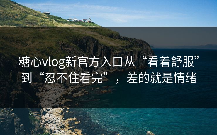 糖心vlog新官方入口从“看着舒服”到“忍不住看完”，差的就是情绪