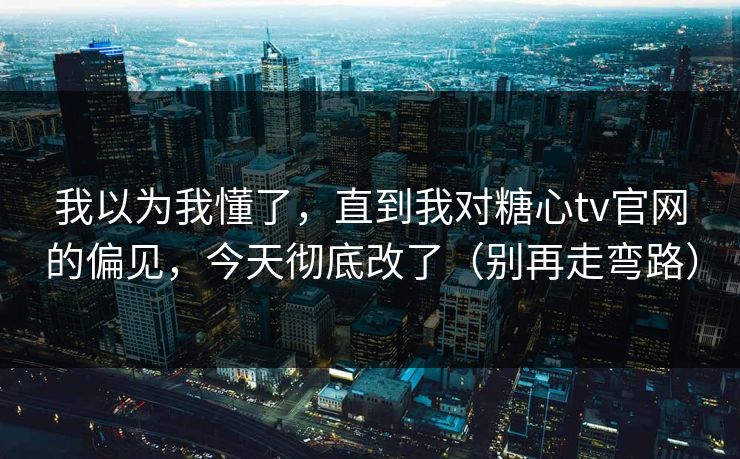 我以为我懂了，直到我对糖心tv官网的偏见，今天彻底改了（别再走弯路）