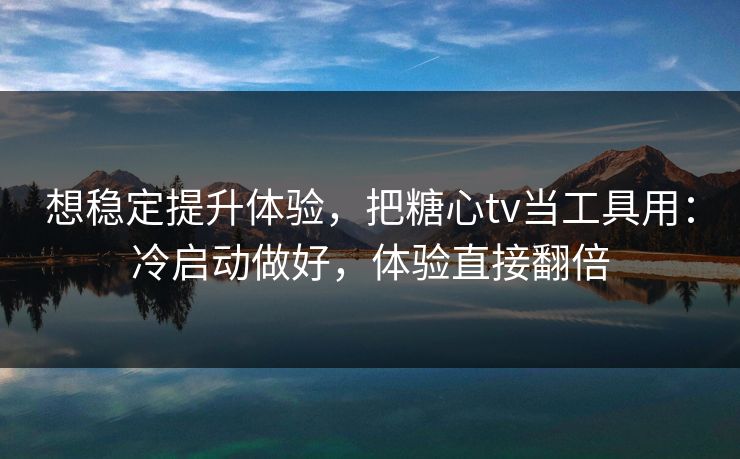 想稳定提升体验，把糖心tv当工具用：冷启动做好，体验直接翻倍