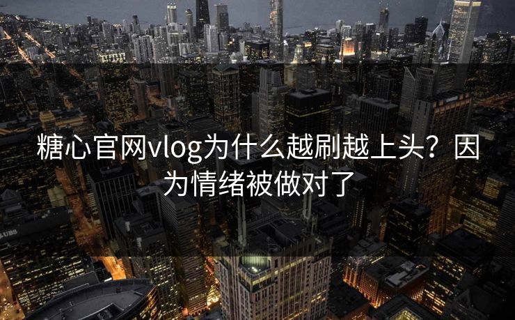 糖心官网vlog为什么越刷越上头？因为情绪被做对了
