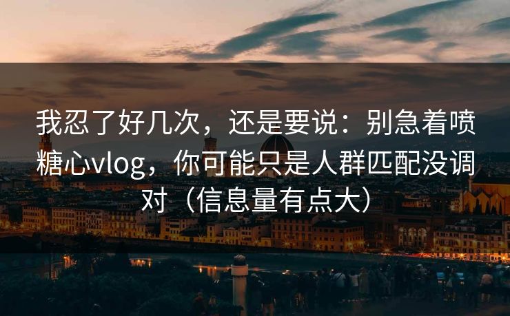 我忍了好几次，还是要说：别急着喷糖心vlog，你可能只是人群匹配没调对（信息量有点大）
