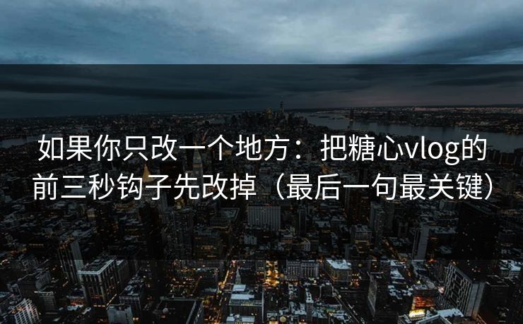 如果你只改一个地方：把糖心vlog的前三秒钩子先改掉（最后一句最关键）