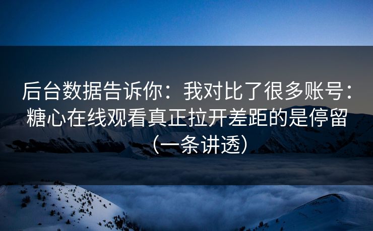 后台数据告诉你：我对比了很多账号：糖心在线观看真正拉开差距的是停留（一条讲透）