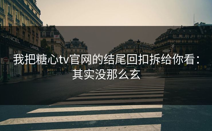我把糖心tv官网的结尾回扣拆给你看：其实没那么玄