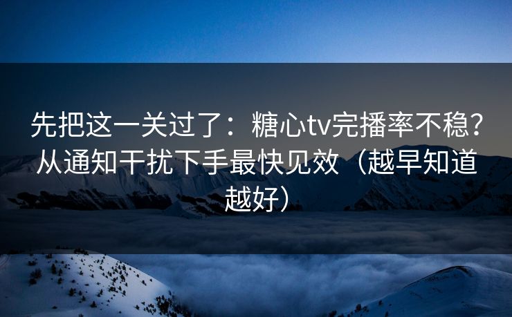 先把这一关过了：糖心tv完播率不稳？从通知干扰下手最快见效（越早知道越好）