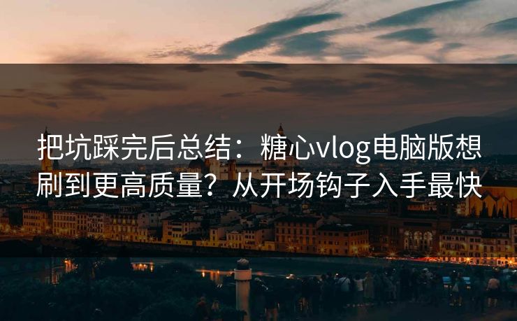 把坑踩完后总结：糖心vlog电脑版想刷到更高质量？从开场钩子入手最快