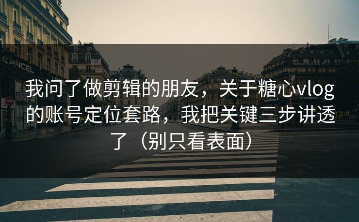 我问了做剪辑的朋友，关于糖心vlog的账号定位套路，我把关键三步讲透了（别只看表面）