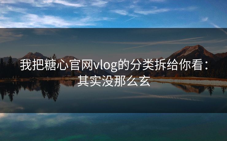 我把糖心官网vlog的分类拆给你看：其实没那么玄