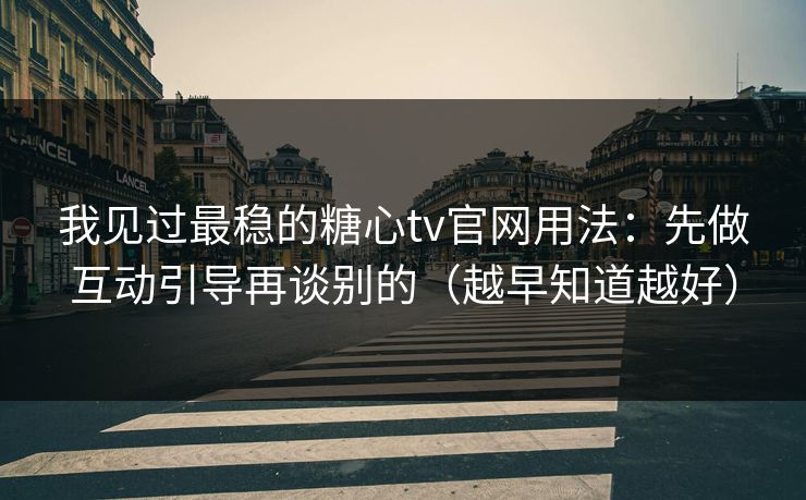 我见过最稳的糖心tv官网用法：先做互动引导再谈别的（越早知道越好）