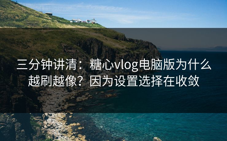 三分钟讲清：糖心vlog电脑版为什么越刷越像？因为设置选择在收敛
