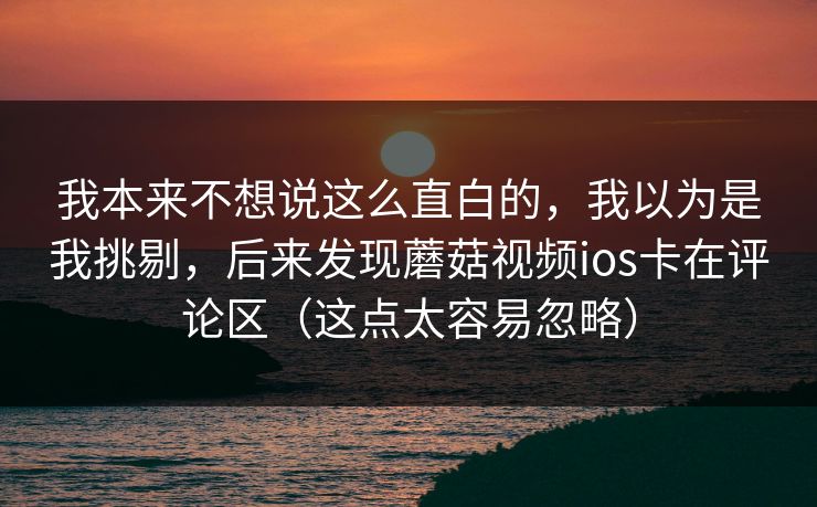 我本来不想说这么直白的，我以为是我挑剔，后来发现蘑菇视频ios卡在评论区（这点太容易忽略）
