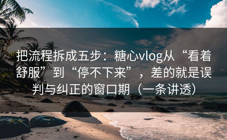 把流程拆成五步：糖心vlog从“看着舒服”到“停不下来”，差的就是误判与纠正的窗口期（一条讲透）