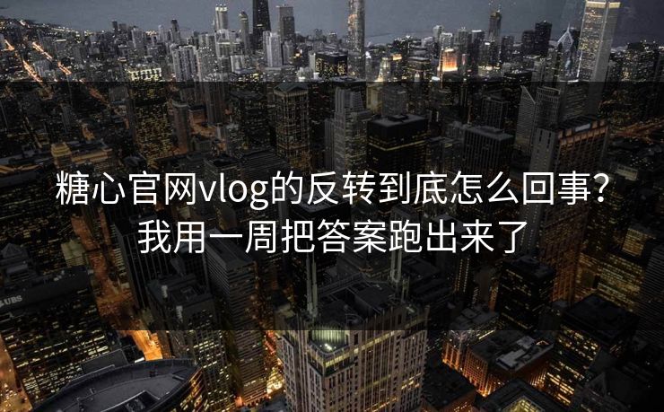 糖心官网vlog的反转到底怎么回事？我用一周把答案跑出来了