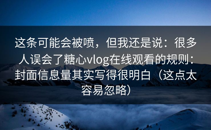 这条可能会被喷，但我还是说：很多人误会了糖心vlog在线观看的规则：封面信息量其实写得很明白（这点太容易忽略）