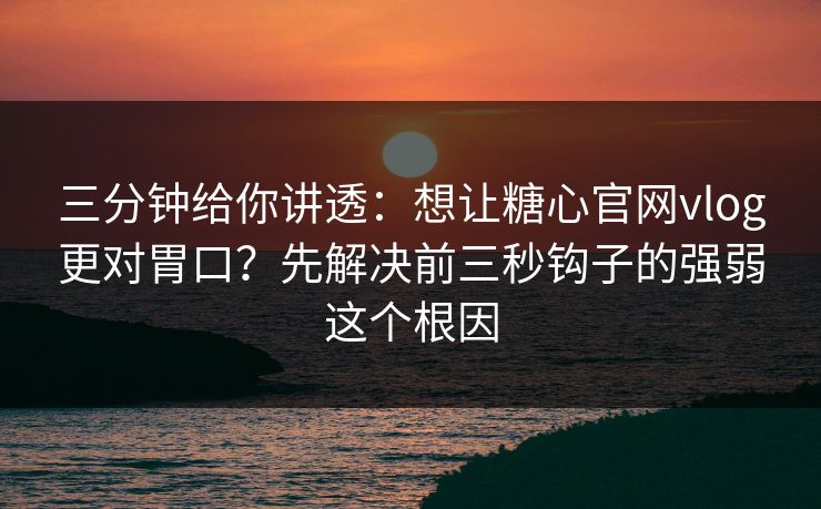三分钟给你讲透：想让糖心官网vlog更对胃口？先解决前三秒钩子的强弱这个根因