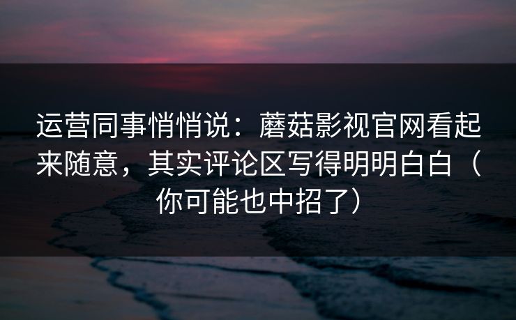 运营同事悄悄说：蘑菇影视官网看起来随意，其实评论区写得明明白白（你可能也中招了）