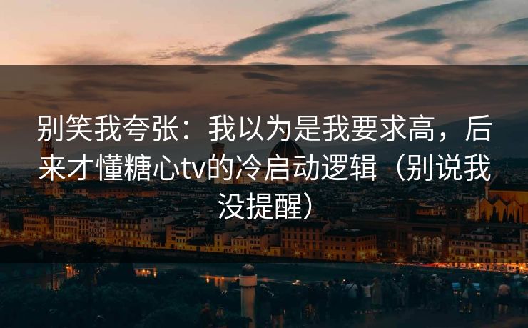 别笑我夸张：我以为是我要求高，后来才懂糖心tv的冷启动逻辑（别说我没提醒）