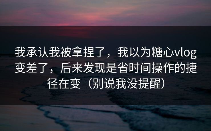 我承认我被拿捏了，我以为糖心vlog变差了，后来发现是省时间操作的捷径在变（别说我没提醒）