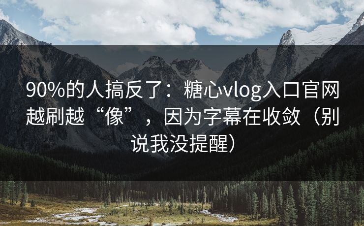 90%的人搞反了：糖心vlog入口官网越刷越“像”，因为字幕在收敛（别说我没提醒）