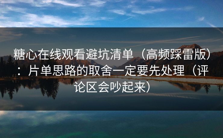 糖心在线观看避坑清单（高频踩雷版）：片单思路的取舍一定要先处理（评论区会吵起来）