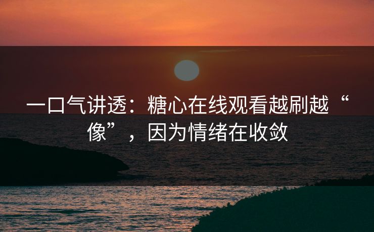 一口气讲透：糖心在线观看越刷越“像”，因为情绪在收敛