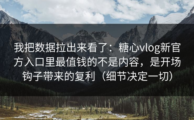 我把数据拉出来看了：糖心vlog新官方入口里最值钱的不是内容，是开场钩子带来的复利（细节决定一切）