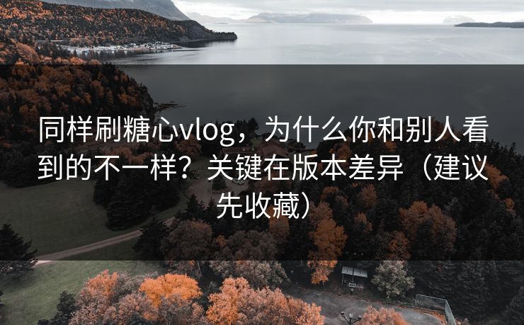 同样刷糖心vlog，为什么你和别人看到的不一样？关键在版本差异（建议先收藏）
