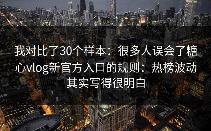 我对比了30个样本：很多人误会了糖心vlog新官方入口的规则：热榜波动其实写得很明白