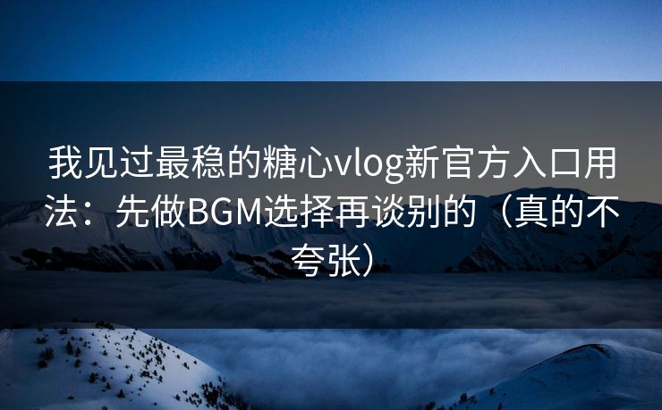 我见过最稳的糖心vlog新官方入口用法：先做BGM选择再谈别的（真的不夸张）