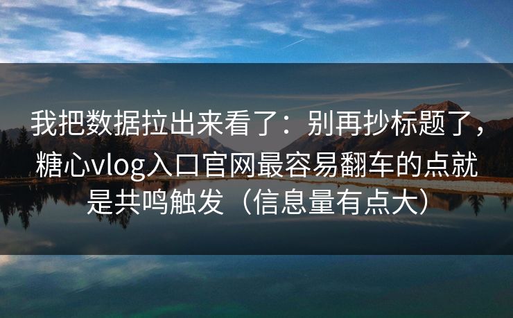 我把数据拉出来看了：别再抄标题了，糖心vlog入口官网最容易翻车的点就是共鸣触发（信息量有点大）