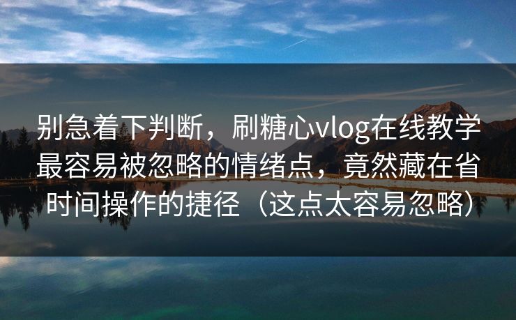 别急着下判断，刷糖心vlog在线教学最容易被忽略的情绪点，竟然藏在省时间操作的捷径（这点太容易忽略）