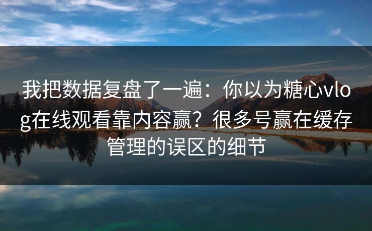 我把数据复盘了一遍：你以为糖心vlog在线观看靠内容赢？很多号赢在缓存管理的误区的细节