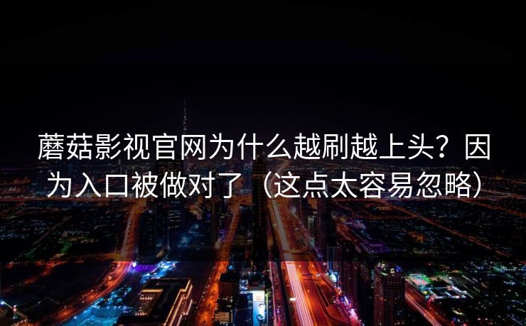 蘑菇影视官网为什么越刷越上头？因为入口被做对了（这点太容易忽略）